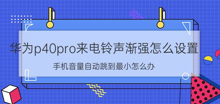 华为p40pro来电铃声渐强怎么设置 手机音量自动跳到最小怎么办？